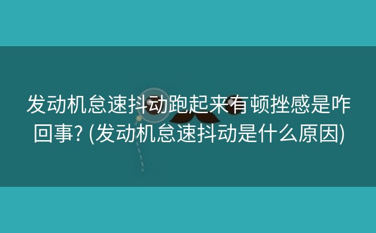发动机怠速抖动跑起来有顿挫感是咋回事? (发动机怠速抖动是什么原因)