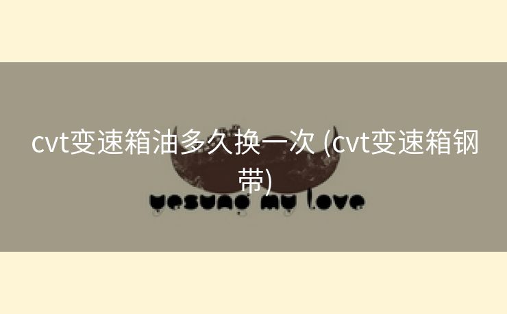 cvt变速箱油多久换一次 (cvt变速箱钢带)