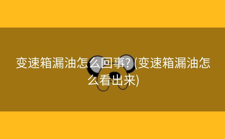 变速箱漏油怎么回事? (变速箱漏油怎么看出来)