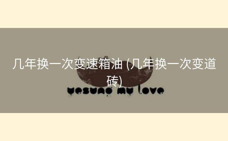几年换一次变速箱油 (几年换一次变道砖)