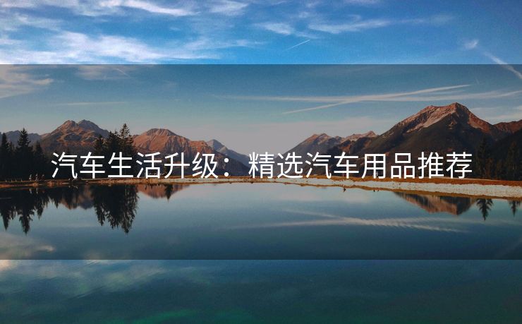 汽车生活升级：精选汽车用品推荐