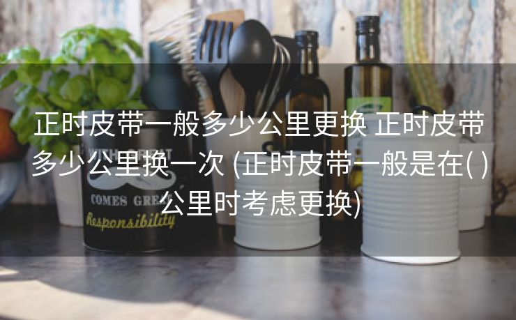 正时皮带一般多少公里更换 正时皮带多少公里换一次 (正时皮带一般是在( )公里时考虑更换)