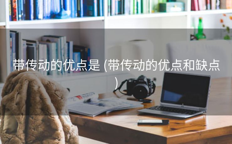 带传动的优点是 (带传动的优点和缺点)
