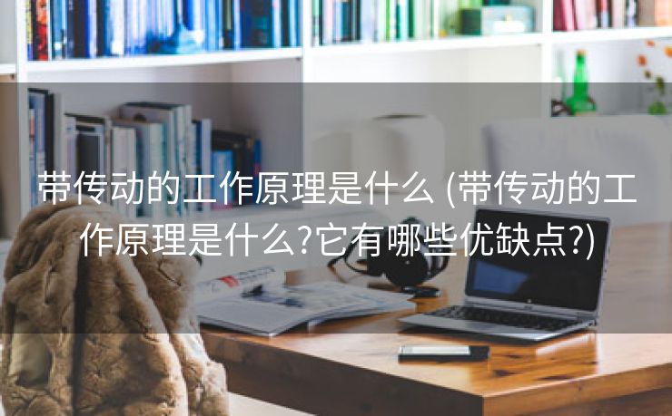 带传动的工作原理是什么 (带传动的工作原理是什么?它有哪些优缺点?)