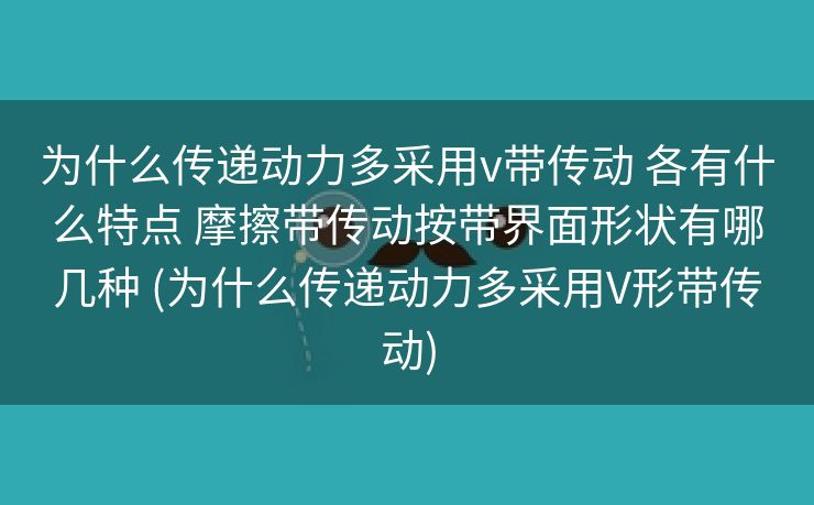 为什么传递动力多采用v带传动 各有什么特点 摩擦带传动按带界面形状有哪几种 (为什么传递动力多采用V形带传动)
