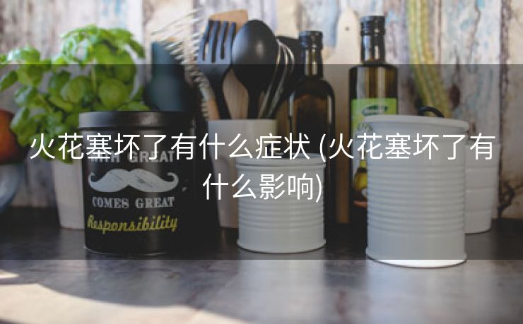 火花塞坏了有什么症状 (火花塞坏了有什么影响)