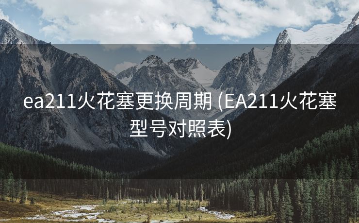 ea211火花塞更换周期 (EA211火花塞型号对照表)
