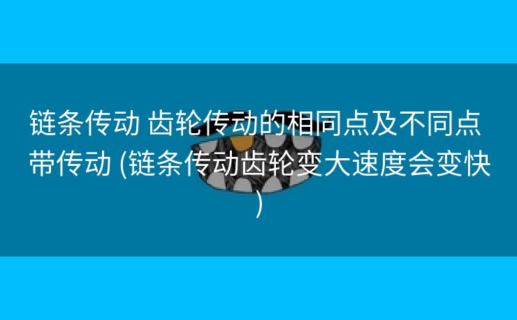 链条传动 齿轮传动的相同点及不同点 带传动 (链条传动齿轮变大速度会变快)