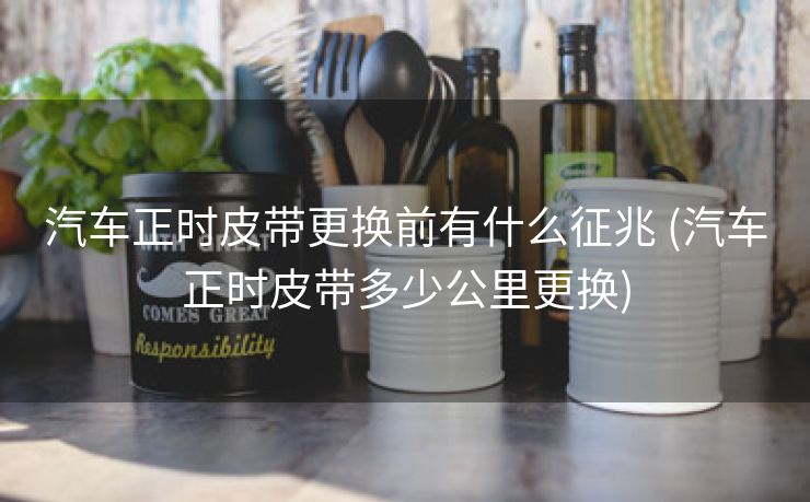 汽车正时皮带更换前有什么征兆 (汽车正时皮带多少公里更换)