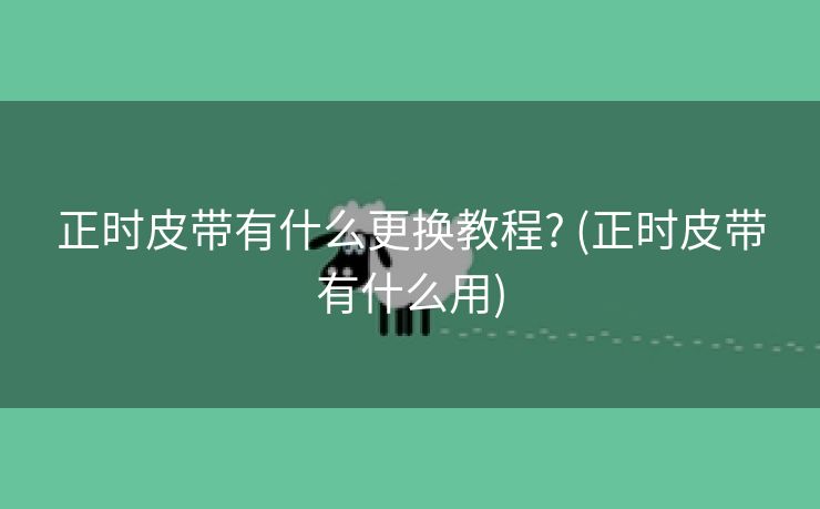 正时皮带有什么更换教程? (正时皮带有什么用)