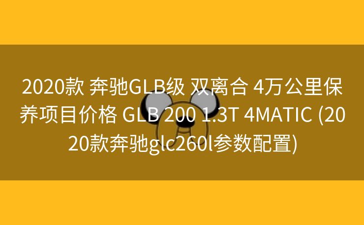 2020款 奔驰GLB级 双离合 4万公里保养项目价格 GLB 200 1.3T 4MATIC (2020款奔驰glc260l参数配置)