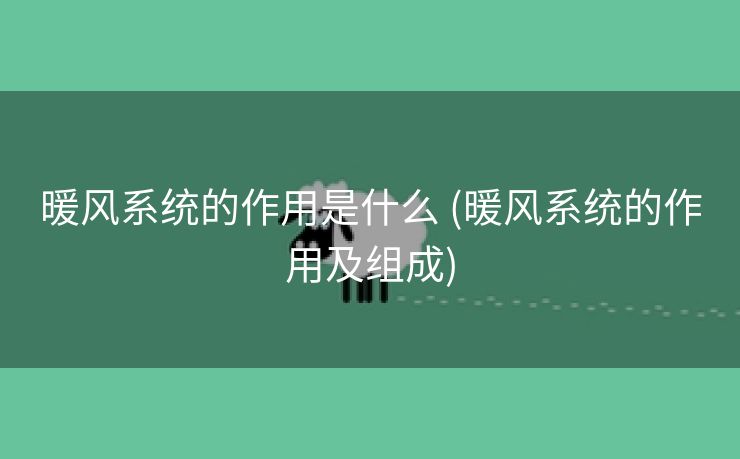 暖风系统的作用是什么 (暖风系统的作用及组成)
