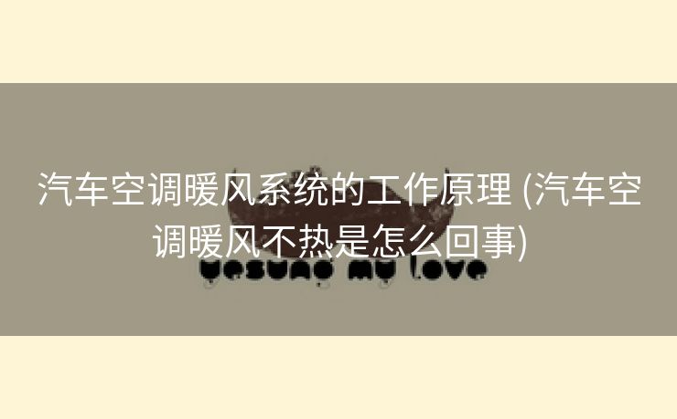 汽车空调暖风系统的工作原理 (汽车空调暖风不热是怎么回事)