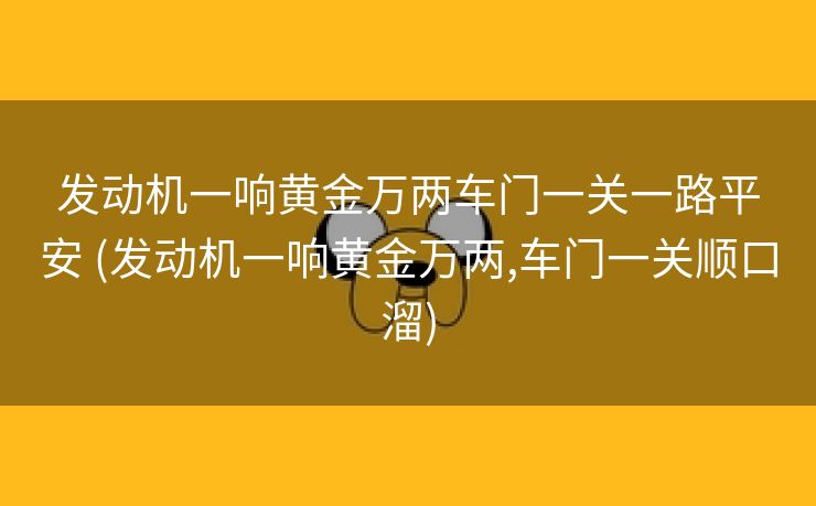 发动机一响黄金万两车门一关一路平安 (发动机一响黄金万两,车门一关顺口溜)