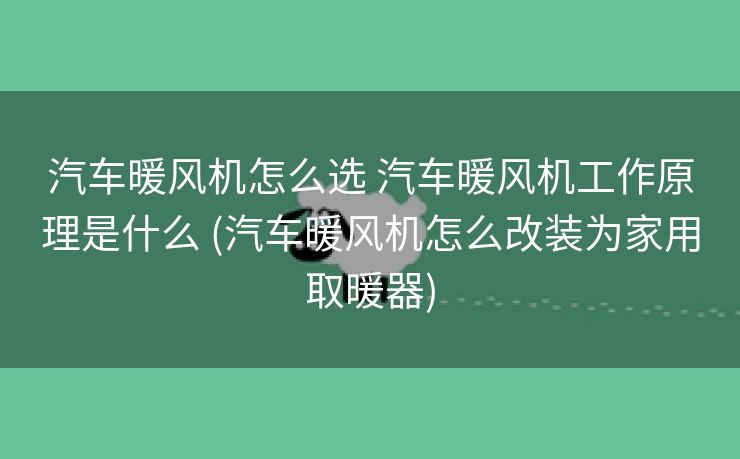 汽车暖风机怎么选 汽车暖风机工作原理是什么 (汽车暖风机怎么改装为家用取暖器)