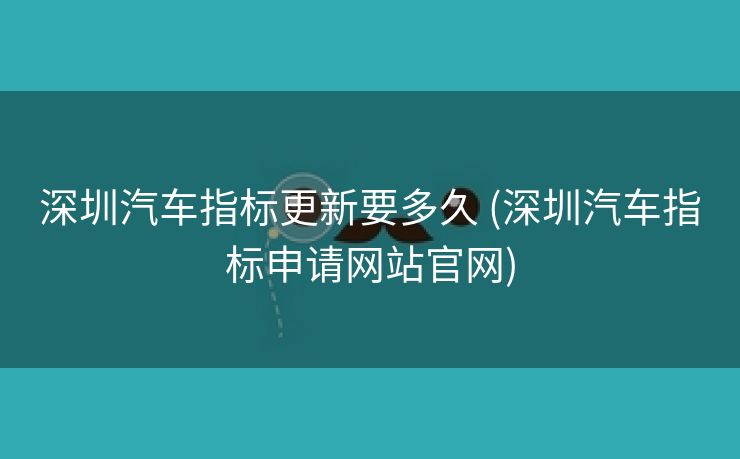 深圳汽车指标更新要多久 (深圳汽车指标申请网站官网)