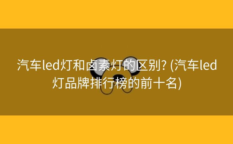 汽车led灯和卤素灯的区别? (汽车led灯品牌排行榜的前十名)
