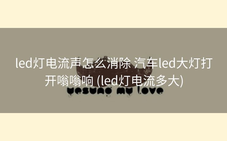 led灯电流声怎么消除 汽车led大灯打开嗡嗡响 (led灯电流多大)