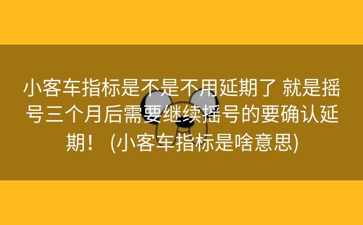 小客车指标是不是不用延期了 就是摇号三个月后需要继续摇号的要确认延期！ (小客车指标是啥意思)