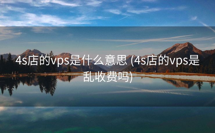 4s店的vps是什么意思 (4s店的vps是乱收费吗)