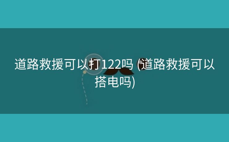 道路救援可以打122吗 (道路救援可以搭电吗)