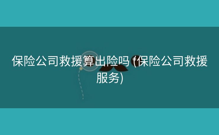 保险公司救援算出险吗 (保险公司救援服务)