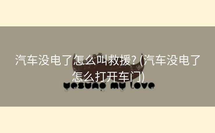 汽车没电了怎么叫救援? (汽车没电了怎么打开车门)