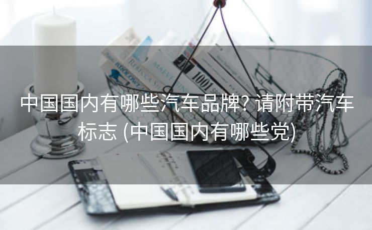 中国国内有哪些汽车品牌? 请附带汽车标志 (中国国内有哪些党)