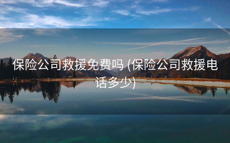 保险公司救援免费吗 (保险公司救援电话多少)