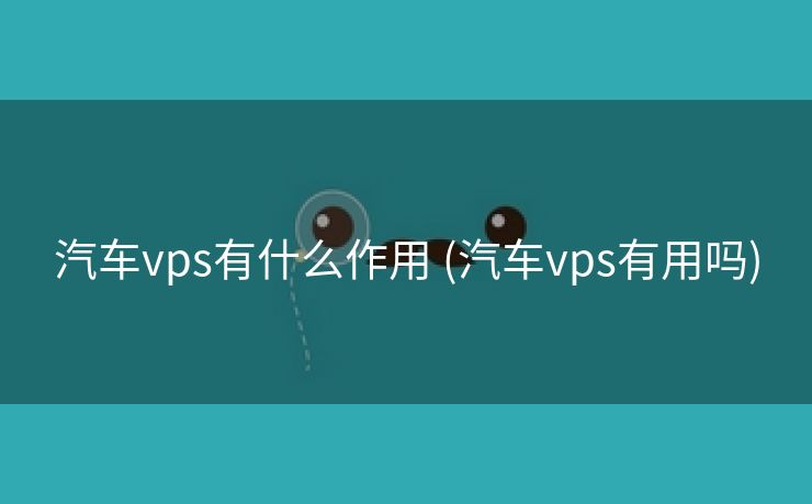 汽车vps有什么作用 (汽车vps有用吗)