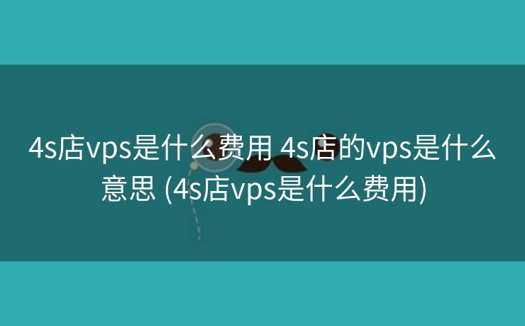 4s店vps是什么费用 4s店的vps是什么意思 (4s店vps是什么费用)