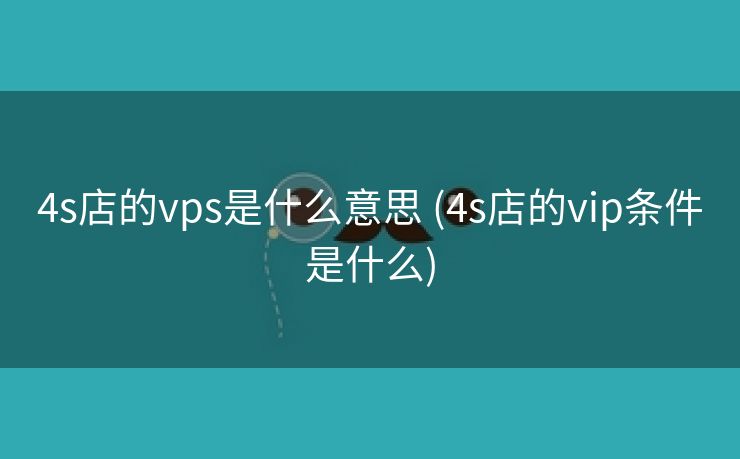 4s店的vps是什么意思 (4s店的vip条件是什么)