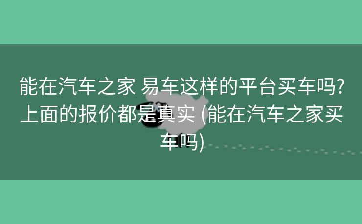 能在汽车之家 易车这样的平台买车吗?上面的报价都是真实 (能在汽车之家买车吗)