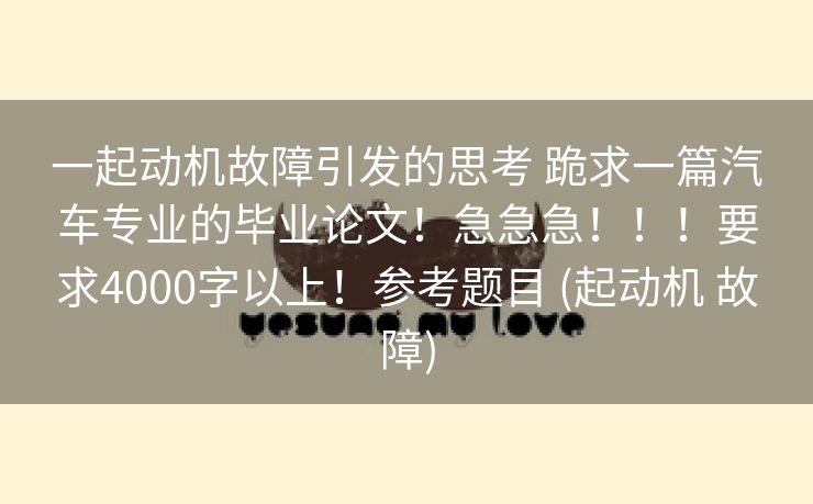 一起动机故障引发的思考 跪求一篇汽车专业的毕业论文！急急急！！！要求4000字以上！参考题目 (起动机 故障)