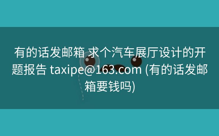 有的话发邮箱 求个汽车展厅设计的开题报告 taxipe@163.com (有的话发邮箱要钱吗)