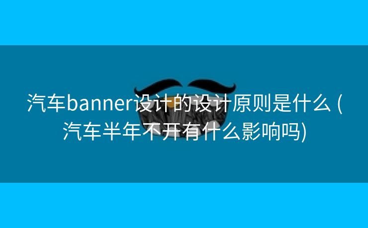 汽车banner设计的设计原则是什么 (汽车半年不开有什么影响吗)