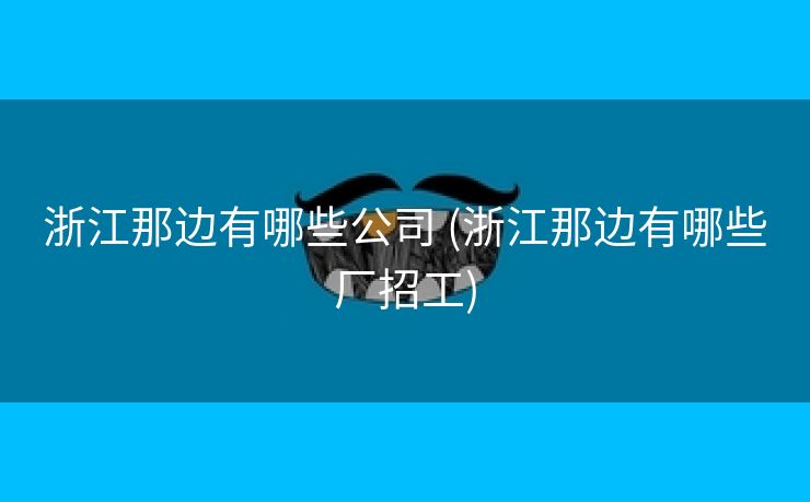 浙江那边有哪些公司 (浙江那边有哪些厂招工)