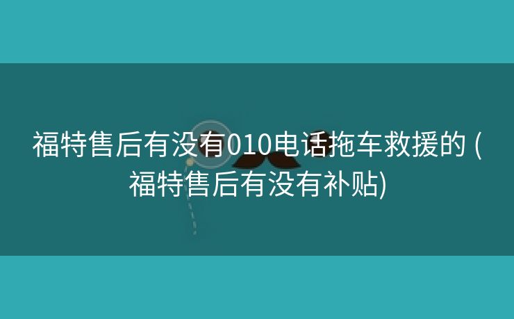 福特售后有没有010电话拖车救援的 (福特售后有没有补贴)