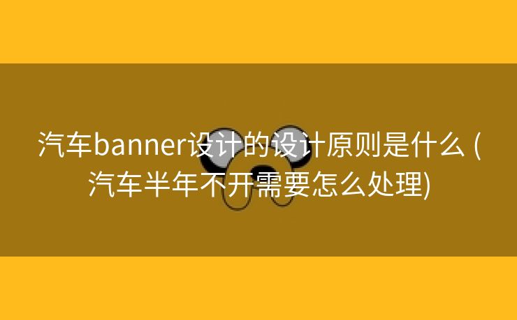 汽车banner设计的设计原则是什么 (汽车半年不开需要怎么处理)