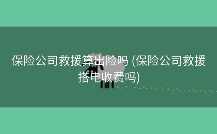 保险公司救援算出险吗 (保险公司救援搭电收费吗)