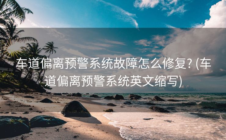 车道偏离预警系统故障怎么修复? (车道偏离预警系统英文缩写)
