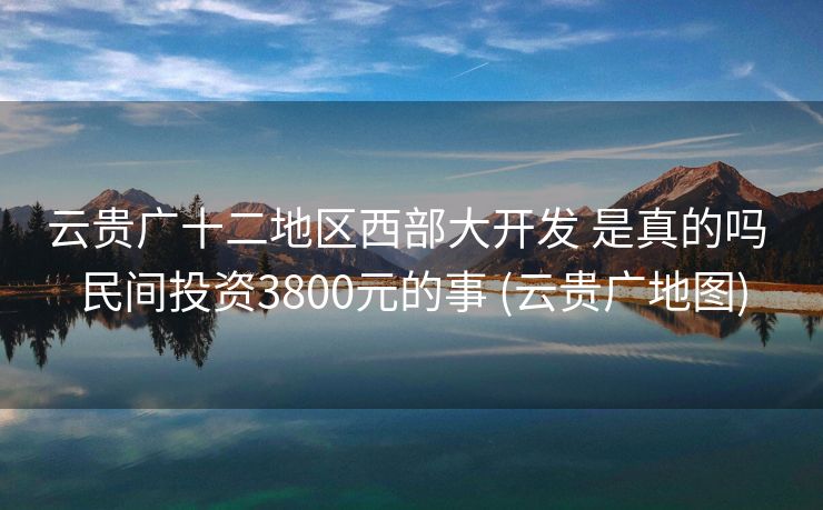 云贵广十二地区西部大开发 是真的吗 民间投资3800元的事 (云贵广地图)