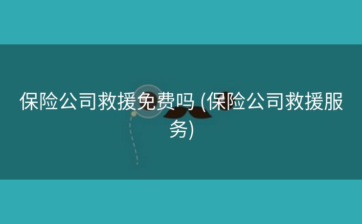 保险公司救援免费吗 (保险公司救援服务)