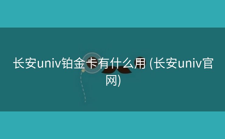 长安univ铂金卡有什么用 (长安univ官网)