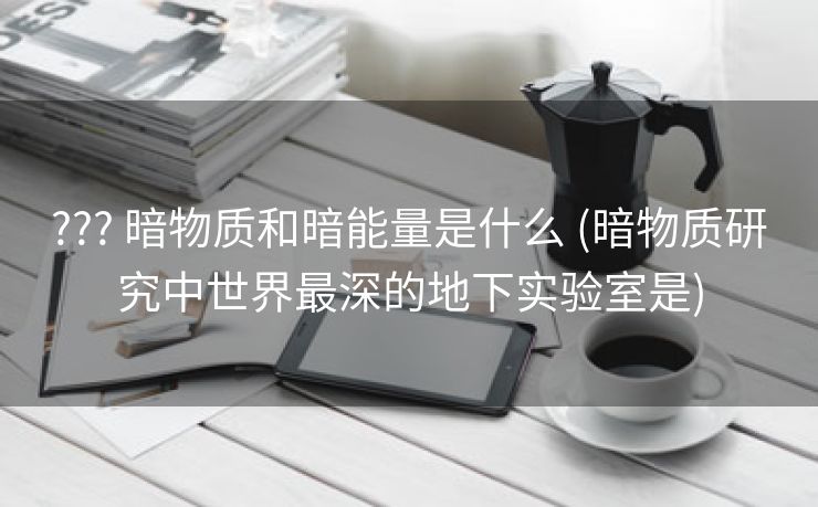 ??? 暗物质和暗能量是什么 (暗物质研究中世界最深的地下实验室是)