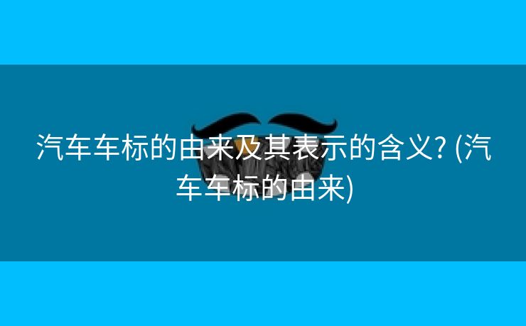 汽车车标的由来及其表示的含义? (汽车车标的由来)
