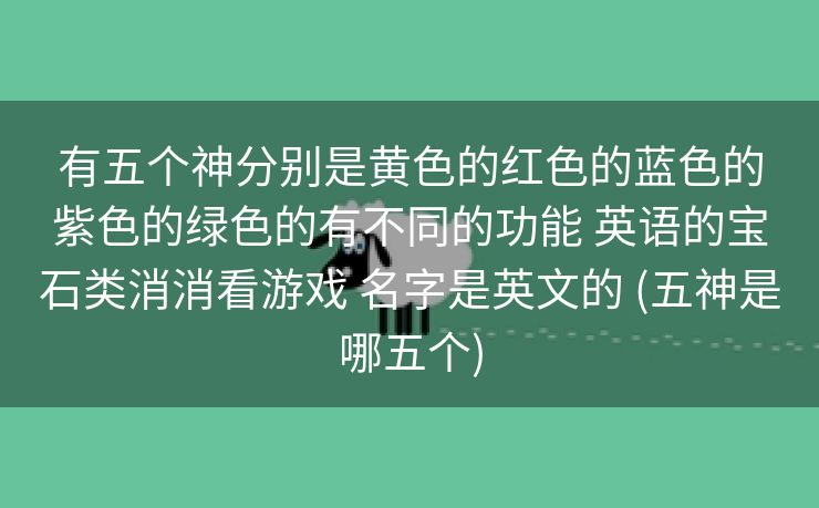 有五个神分别是黄色的红色的蓝色的紫色的绿色的有不同的功能 英语的宝石类消消看游戏 名字是英文的 (五神是哪五个)