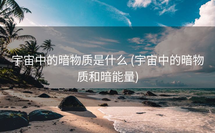 宇宙中的暗物质是什么 (宇宙中的暗物质和暗能量)