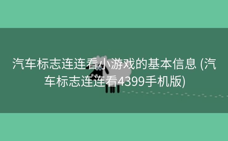 汽车标志连连看小游戏的基本信息 (汽车标志连连看4399手机版)