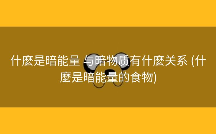 什麼是暗能量 与暗物质有什麼关系 (什麼是暗能量的食物)